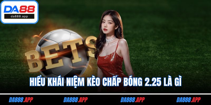 Hiểu khái niệm kèo chấp bóng 2.25 là gì