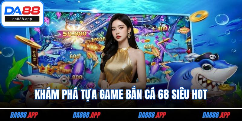 Khám phá tựa game bắn cá 68 siêu hot