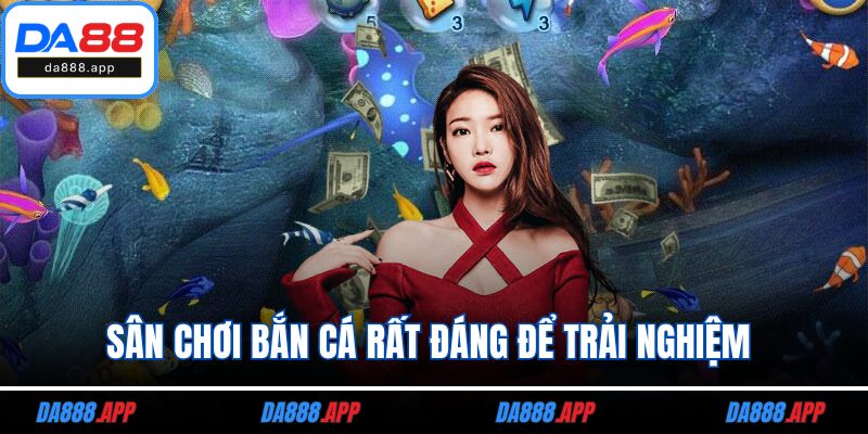 Sân chơi bắn cá rất đáng để trải nghiệm 